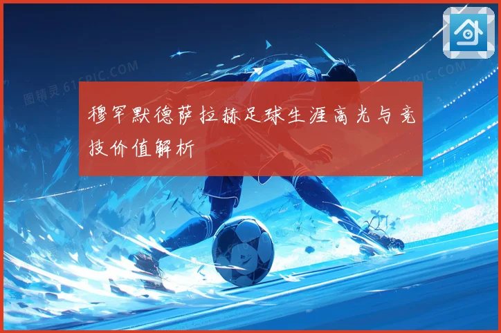 穆罕默德萨拉赫足球生涯高光与竞技价值解析