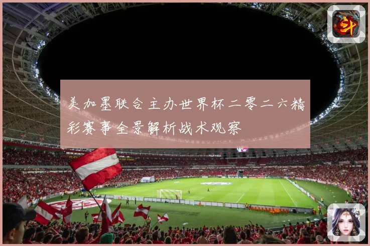 美加墨联合主办世界杯二零二六精彩赛事全景解析战术观察