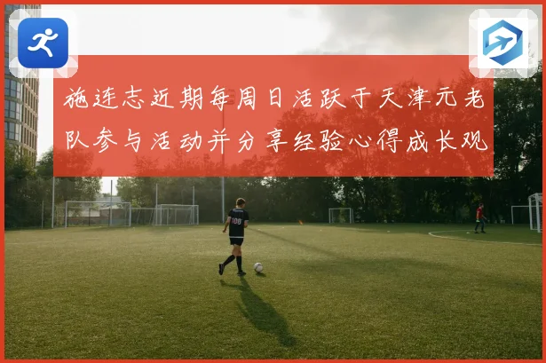 施连志近期每周日活跃于天津元老队参与活动并分享经验心得成长观察