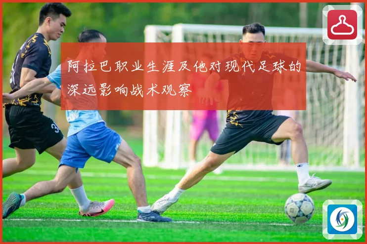 阿拉巴职业生涯及他对现代足球的深远影响战术观察