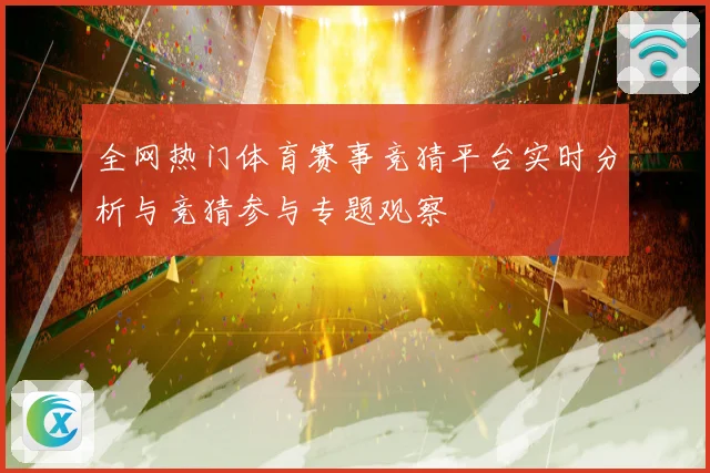 全网热门体育赛事竞猜平台实时分析与竞猜参与专题观察