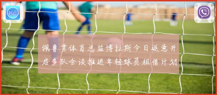 佩鲁贾体育总监博拉斯今日返意开启多队会谈推进年轻球员租借计划战术观察
