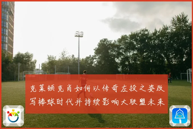 克莱顿克肖如何以传奇左投之姿改写棒球时代并持续影响大联盟未来