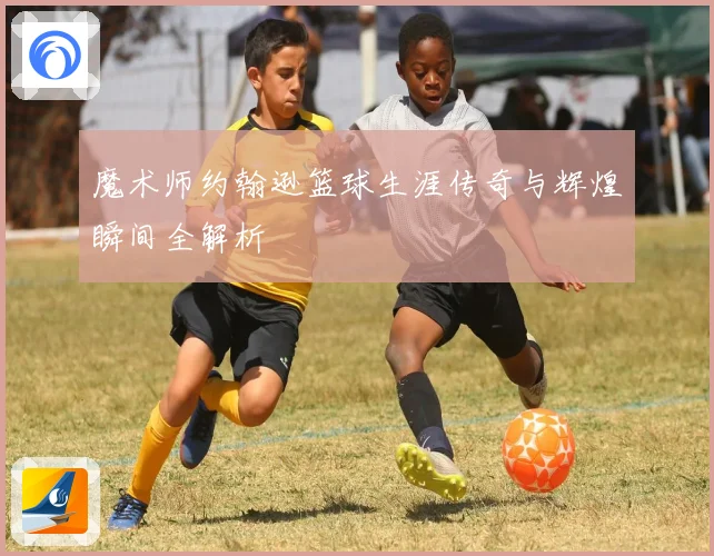魔术师约翰逊篮球生涯传奇与辉煌瞬间全解析