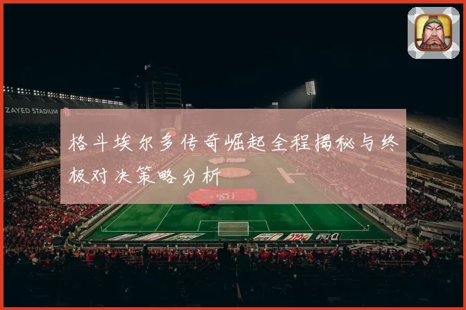 格斗埃尔多传奇崛起全程揭秘与终极对决策略分析