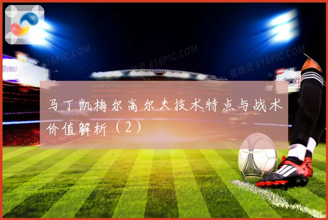 马丁凯梅尔高尔夫技术特点与战术价值解析（2）