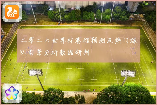 二零二六世界杯赛程预测及热门球队前景分析数据研判
