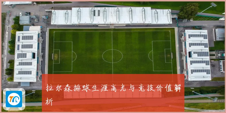 拉尔森排球生涯高光与竞技价值解析