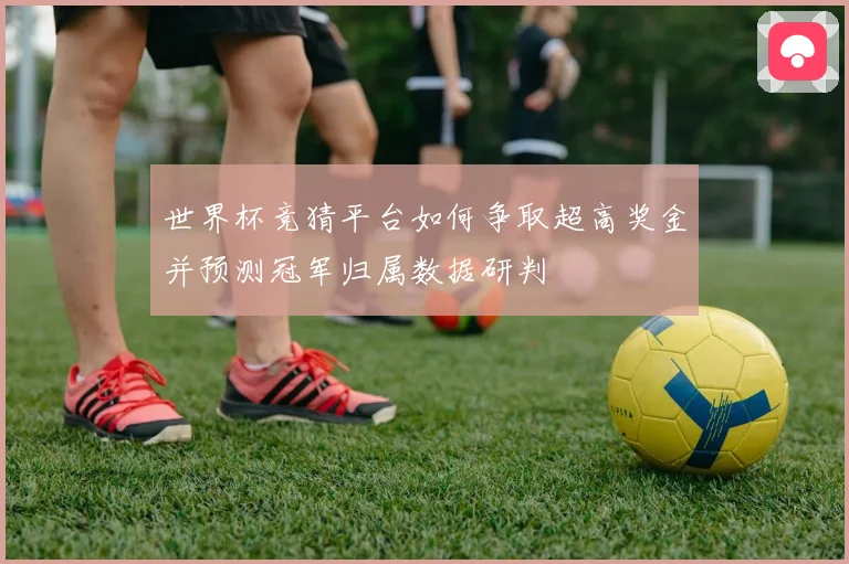 世界杯竞猜平台如何争取超高奖金并预测冠军归属数据研判