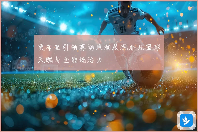 莫布里引领赛场风潮展现非凡篮球天赋与全能统治力