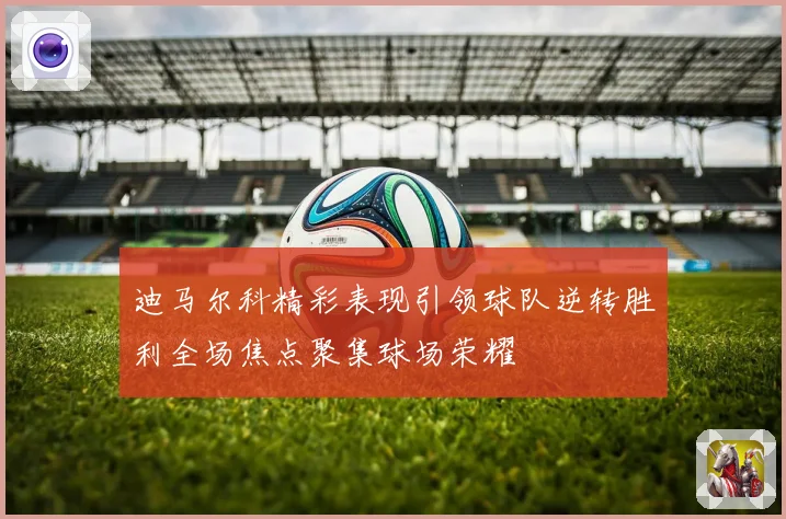 迪马尔科精彩表现引领球队逆转胜利全场焦点聚集球场荣耀