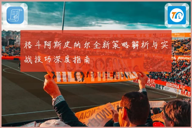 格斗阿斯皮纳尔全新策略解析与实战技巧深度指南