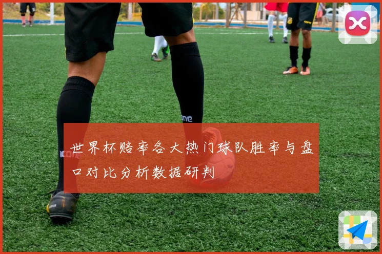 世界杯赔率各大热门球队胜率与盘口对比分析数据研判