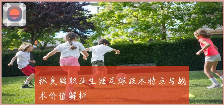 林良铭职业生涯足球技术特点与战术价值解析
