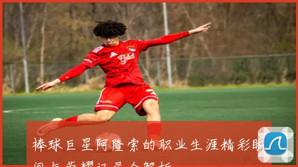 棒球巨星阿隆索的职业生涯精彩瞬间与荣耀记录全解析