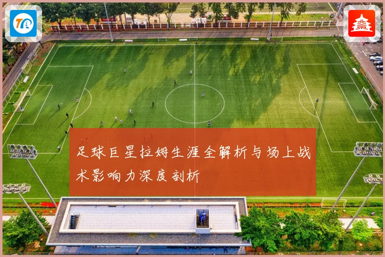 足球巨星拉姆生涯全解析与场上战术影响力深度剖析