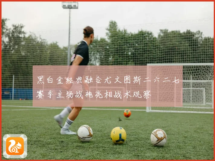 黑白金经典融合尤文图斯二六二七赛季主场战袍亮相战术观察