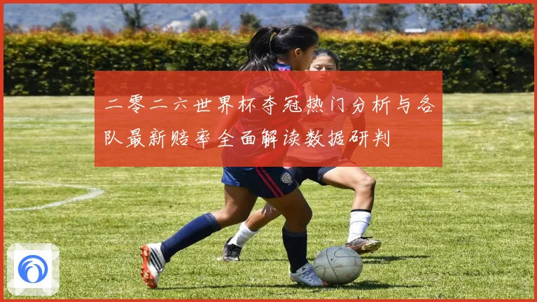 二零二六世界杯夺冠热门分析与各队最新赔率全面解读数据研判