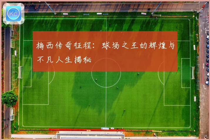 梅西传奇征程：球场之王的辉煌与不凡人生揭秘