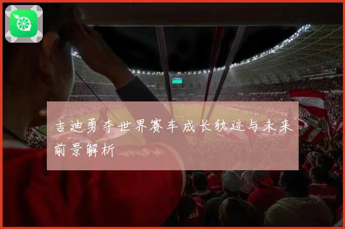 吉迪勇夺世界赛车成长轨迹与未来前景解析