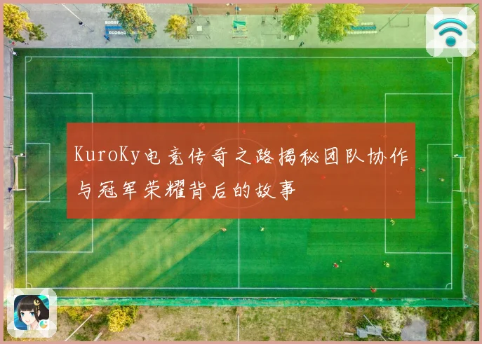 KuroKy电竞传奇之路揭秘团队协作与冠军荣耀背后的故事