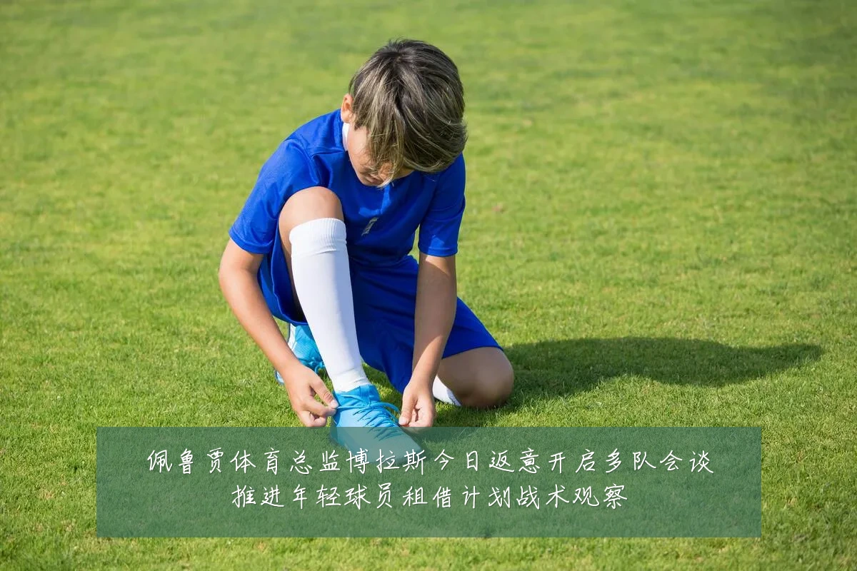 佩鲁贾体育总监博拉斯今日返意开启多队会谈推进年轻球员租借计划战术观察