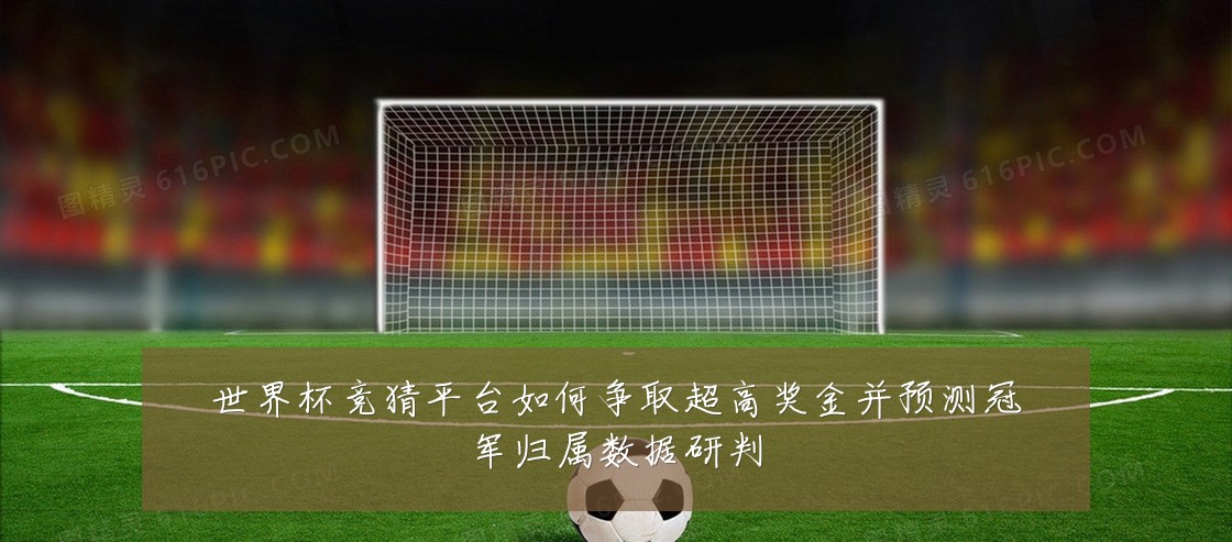 世界杯竞猜平台如何争取超高奖金并预测冠军归属数据研判