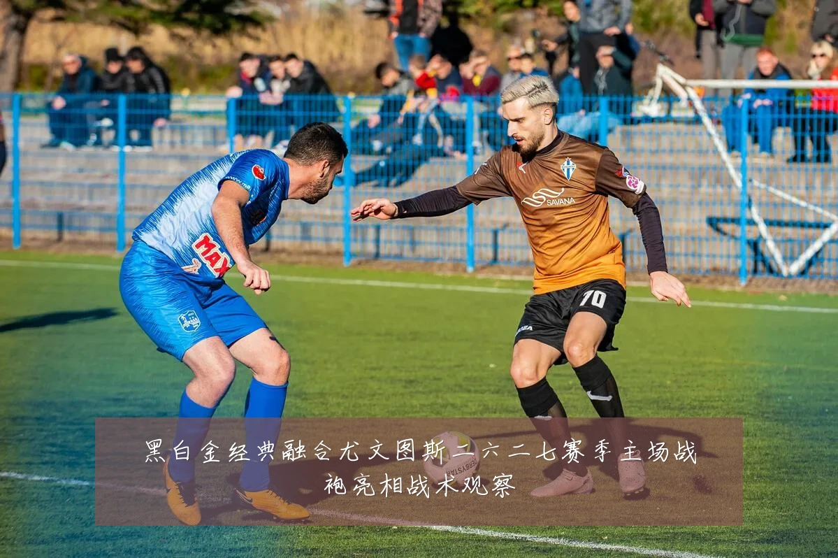 黑白金经典融合尤文图斯二六二七赛季主场战袍亮相战术观察