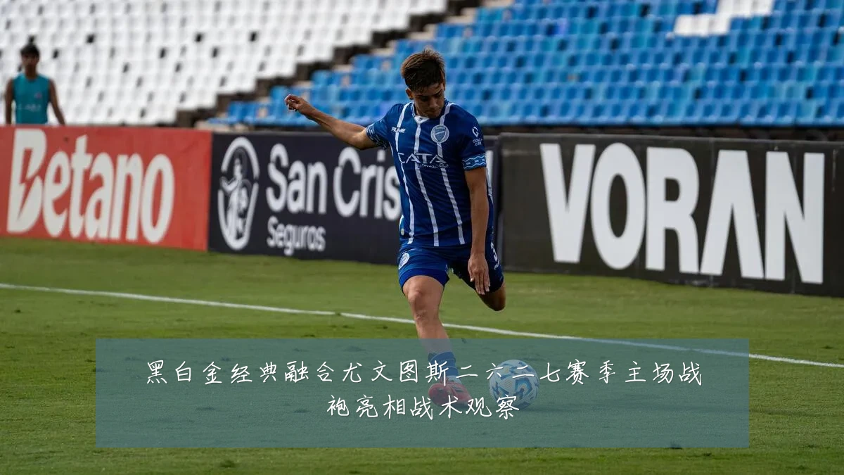 黑白金经典融合尤文图斯二六二七赛季主场战袍亮相战术观察