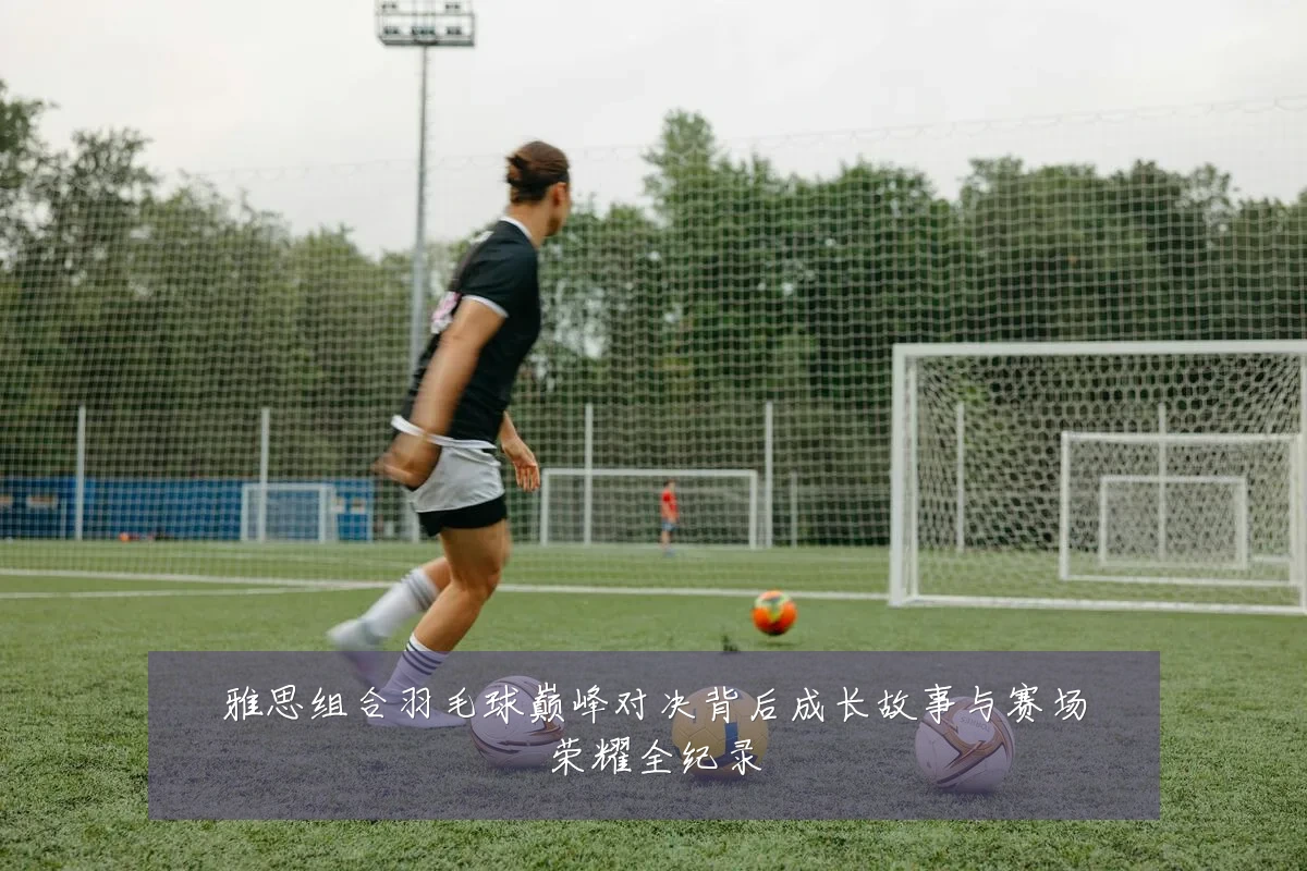 雅思组合羽毛球巅峰对决背后成长故事与赛场荣耀全纪录