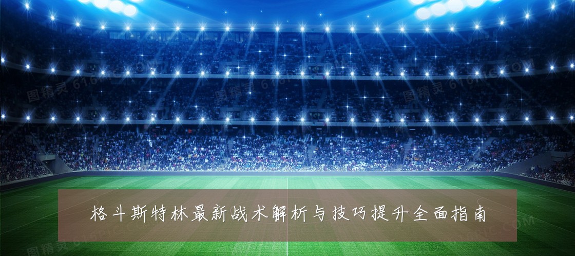 格斗斯特林最新战术解析与技巧提升全面指南