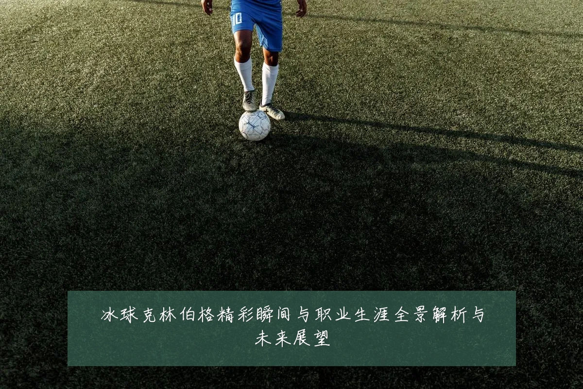 冰球克林伯格精彩瞬间与职业生涯全景解析与未来展望