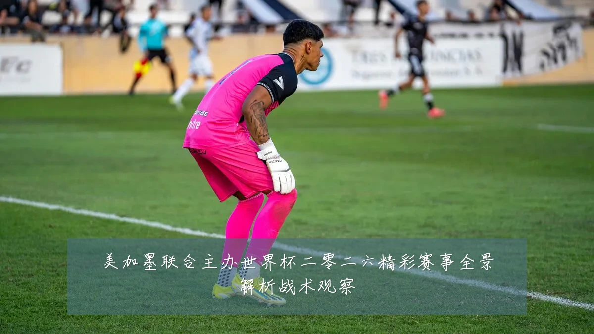 美加墨联合主办世界杯二零二六精彩赛事全景解析战术观察