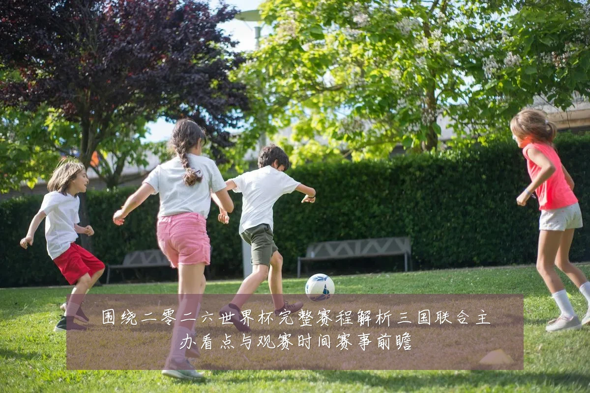 围绕二零二六世界杯完整赛程解析三国联合主办看点与观赛时间赛事前瞻