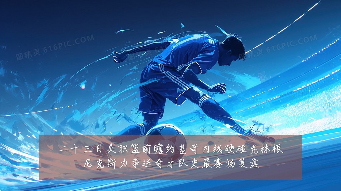 二十三日美职篮前瞻约基奇内线硬碰克林根尼克斯力争送奇才队史最赛场复盘