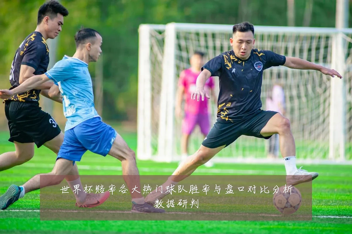 世界杯赔率各大热门球队胜率与盘口对比分析数据研判