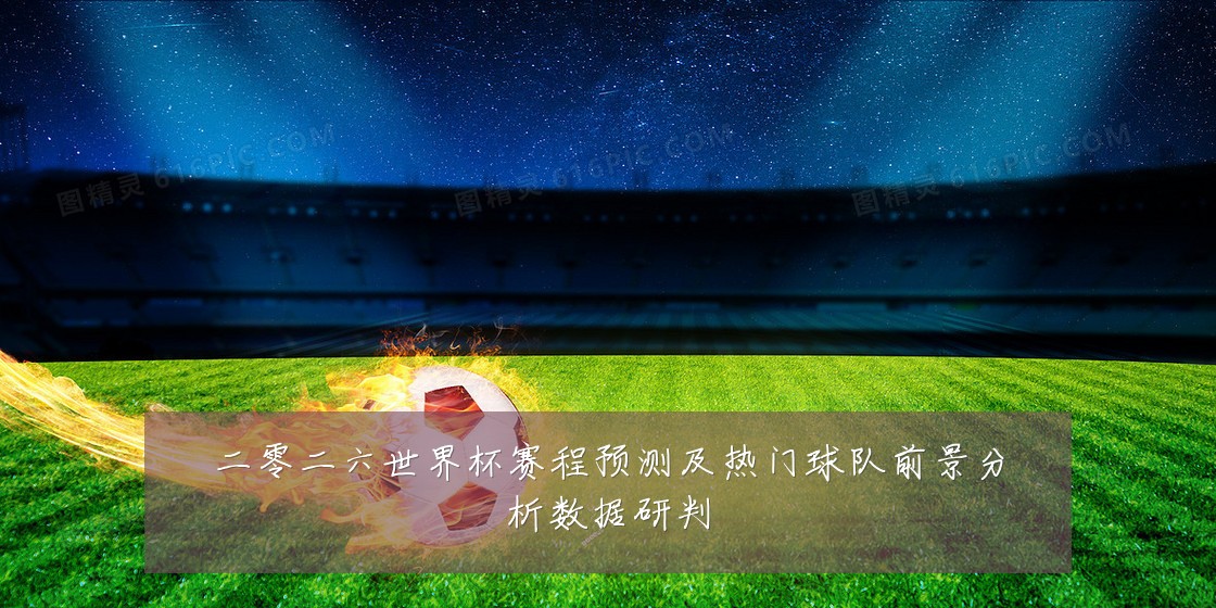 二零二六世界杯赛程预测及热门球队前景分析数据研判